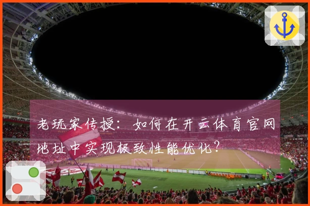 老玩家传授：如何在开云体育官网地址中实现极致性能优化？