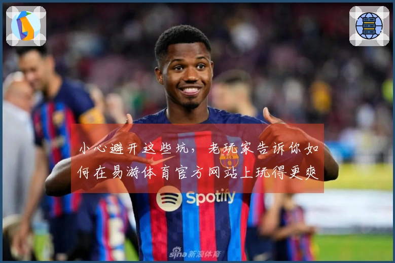 小心避开这些坑，老玩家告诉你如何在易游体育官方网站上玩得更爽