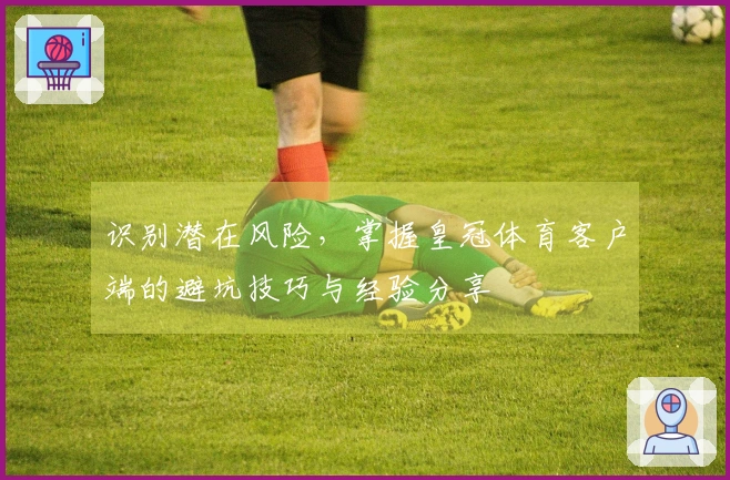 识别潜在风险，掌握皇冠体育客户端的避坑技巧与经验分享