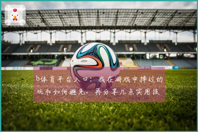 b体育平台入口：我在游戏中摔过的坑和如何避免，再分享几点实用技巧