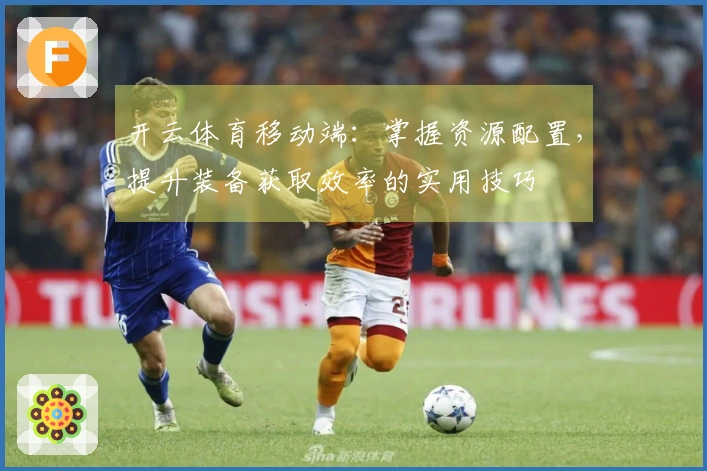 开云体育移动端：掌握资源配置，提升装备获取效率的实用技巧