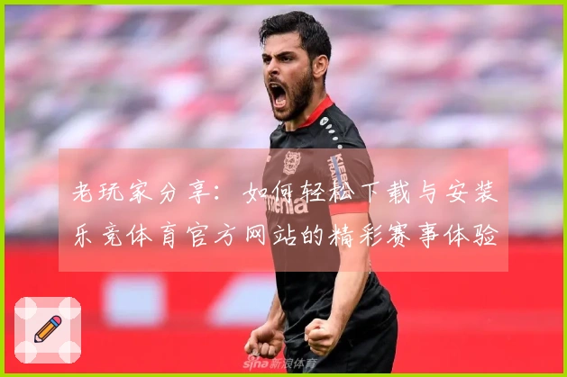 老玩家分享：如何轻松下载与安装乐竞体育官方网站的精彩赛事体验