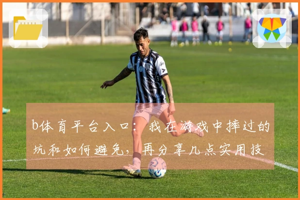 b体育平台入口：我在游戏中摔过的坑和如何避免，再分享几点实用技巧