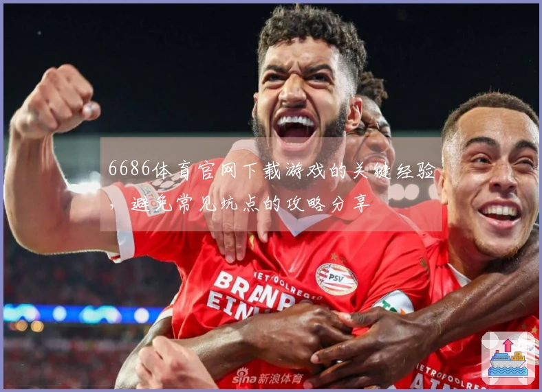 6686体育官网下载游戏的关键经验，避免常见坑点的攻略分享