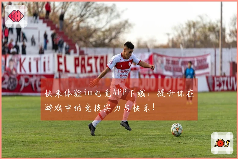 快来体验im电竞APP下载,提升你在游戏中的竞技实力与快乐!
