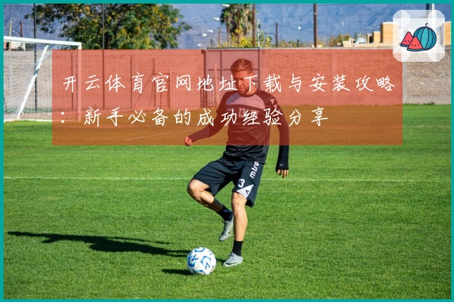 开云体育官网地址下载与安装攻略：新手必备的成功经验分享