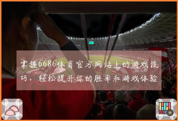 掌握6686体育官方网站上的游戏技巧，轻松提升你的胜率和游戏体验