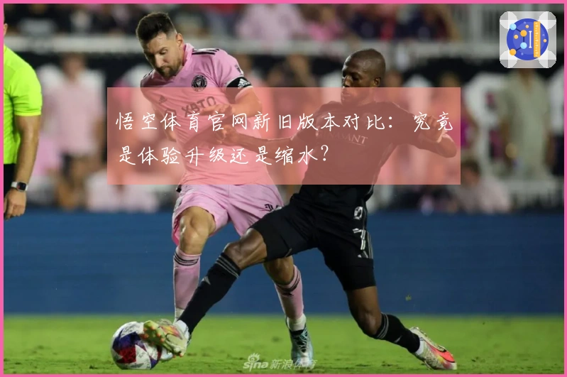 悟空体育官网新旧版本对比：究竟是体验升级还是缩水？