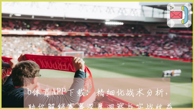 b体育APP下载：精细化战术分析，助你解锁赛事深度洞察与实战收益新高度