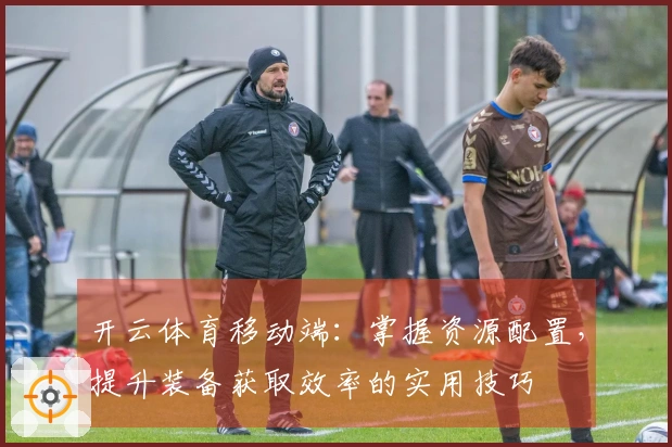 开云体育移动端：掌握资源配置，提升装备获取效率的实用技巧