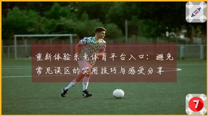 重新体验乐竞体育平台入口：避免常见误区的实用技巧与感受分享