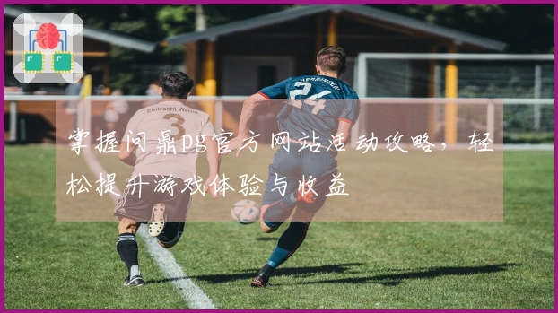掌握问鼎pg官方网站活动攻略，轻松提升游戏体验与收益