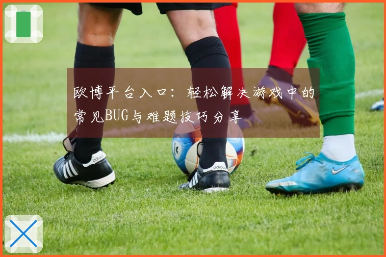 欧博平台入口:轻松解决游戏中的常见BUG与难题技巧分享