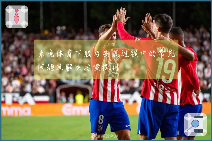 乐竞体育下载与安装过程中的常见问题及解决方案探讨