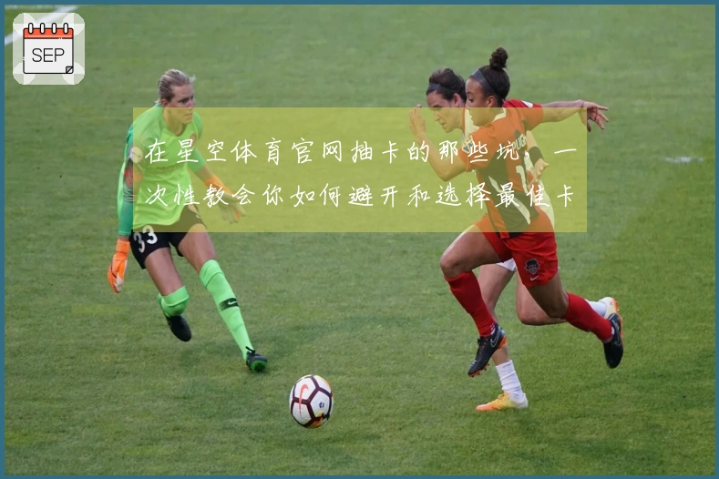 在星空体育官网抽卡的那些坑，一次性教会你如何避开和选择最佳卡池