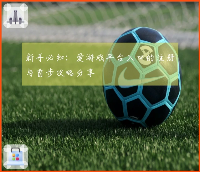 新手必知：爱游戏平台入口的注册与首步攻略分享