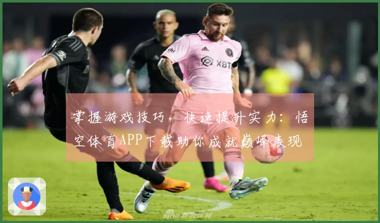 掌握游戏技巧，快速提升实力：悟空体育APP下载助你成就巅峰表现