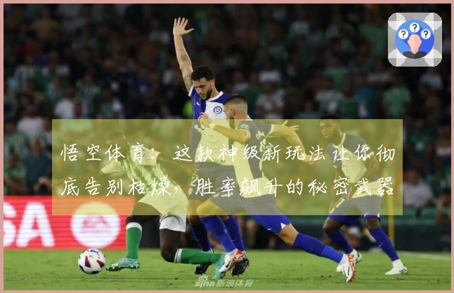 悟空体育:这款神级新玩法让你彻底告别枯燥,胜率飙升的秘密武器在此!