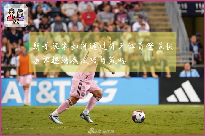 新手玩家如何通过开云体育登录快速掌握游戏技巧与策略