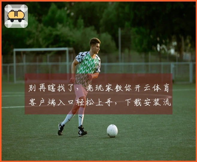 别再瞎找了，老玩家教你开云体育客户端入口轻松上手，下载安装流程全掌握！