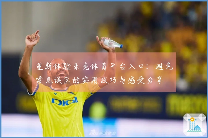 重新体验乐竞体育平台入口：避免常见误区的实用技巧与感受分享