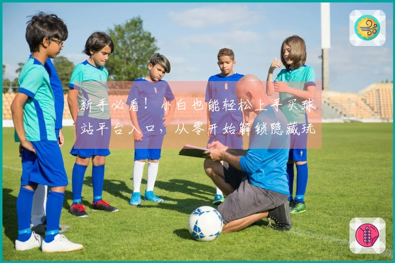 新手必看！小白也能轻松上手买球站平台入口，从零开始解锁隐藏玩法与丰厚收益