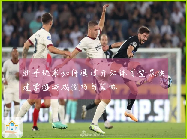 新手玩家如何通过开云体育登录快速掌握游戏技巧与策略